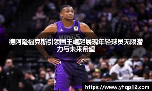 德阿隆福克斯引领国王崛起展现年轻球员无限潜力与未来希望