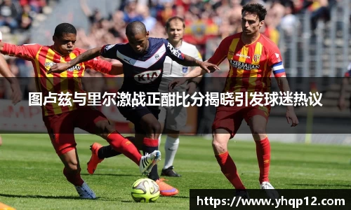 图卢兹与里尔激战正酣比分揭晓引发球迷热议