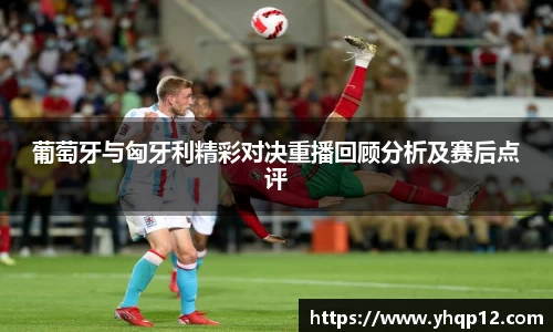 葡萄牙与匈牙利精彩对决重播回顾分析及赛后点评