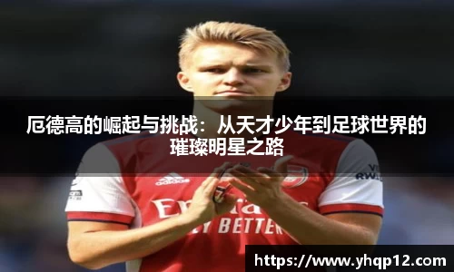英国365厄德高的崛起与挑战：从天才少年到足球世界的璀璨明星之路